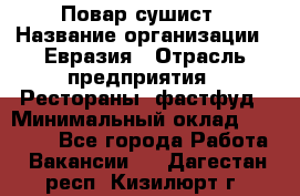 Повар-сушист › Название организации ­ Евразия › Отрасль предприятия ­ Рестораны, фастфуд › Минимальный оклад ­ 35 000 - Все города Работа » Вакансии   . Дагестан респ.,Кизилюрт г.